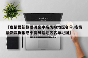 【疫情最新数据消息中高风险地区名单,疫情最新数据消息中高风险地区名单地图】