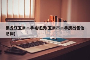 黑龙江五常二手毛坯房(五常市二手房出售信息网)