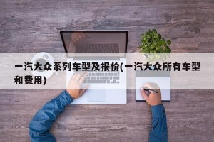 一汽大众系列车型及报价(一汽大众所有车型和费用)