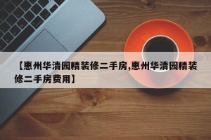 【惠州华清园精装修二手房,惠州华清园精装修二手房费用】