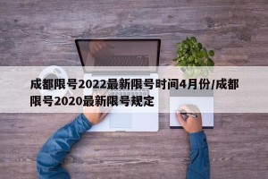 成都限号2022最新限号时间4月份/成都限号2020最新限号规定