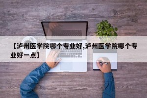 【泸州医学院哪个专业好,泸州医学院哪个专业好一点】