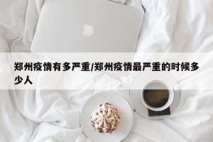 郑州疫情有多严重/郑州疫情最严重的时候多少人
