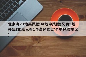北京有21地高风险34地中风险(又有5地升级!北京已有1个高风险27个中风险地区)