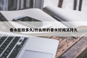 香水能放多久/什么样的香水好闻又持久