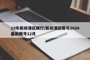 19年新郑港区限行/新郑港区限号2020最新限号12月