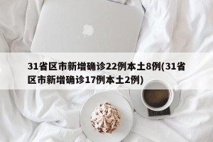 31省区市新增确诊22例本土8例(31省区市新增确诊17例本土2例)
