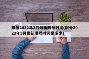 限号2022年3月最新限号时间(限号2022年3月最新限号时间是多少)