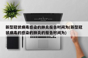 新型冠状病毒感染的肺炎报告时间为(新型冠状病毒的感染的肺炎的报告时间为)