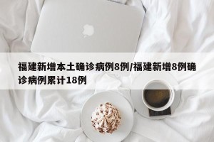 福建新增本土确诊病例8例/福建新增8例确诊病例累计18例