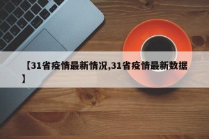 【31省疫情最新情况,31省疫情最新数据】