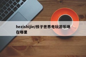 hezishijie/核子世界电玩游乐场在哪里