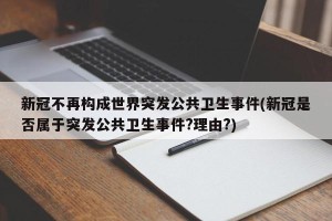 新冠不再构成世界突发公共卫生事件(新冠是否属于突发公共卫生事件?理由?)