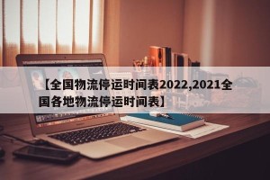 【全国物流停运时间表2022,2021全国各地物流停运时间表】