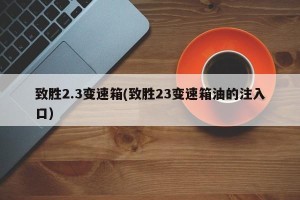 致胜2.3变速箱(致胜23变速箱油的注入口)