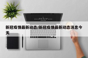 新冠疫情最新动态/新冠疫情最新动态消息今天