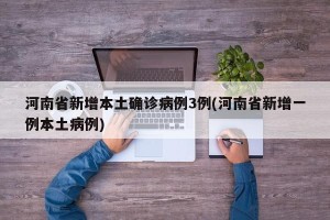 河南省新增本土确诊病例3例(河南省新增一例本土病例)