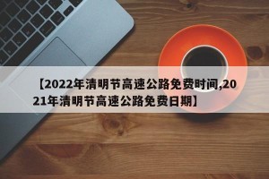 【2022年清明节高速公路免费时间,2021年清明节高速公路免费日期】
