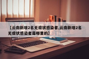 【云南新增2名无症状感染者,云南新增2名无症状感染者是哪里的】