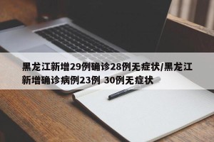 黑龙江新增29例确诊28例无症状/黑龙江新增确诊病例23例 30例无症状