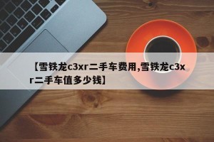 【雪铁龙c3xr二手车费用,雪铁龙c3xr二手车值多少钱】
