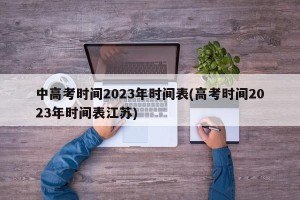 中高考时间2023年时间表(高考时间2023年时间表江苏)