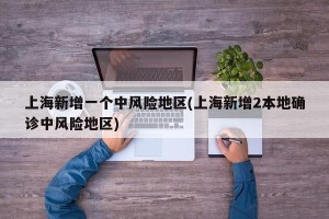 上海新增一个中风险地区(上海新增2本地确诊中风险地区)