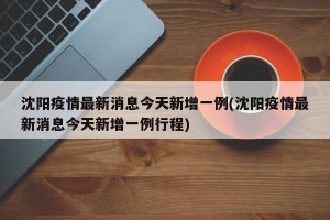 沈阳疫情最新消息今天新增一例(沈阳疫情最新消息今天新增一例行程)