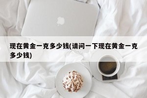 现在黄金一克多少钱(请问一下现在黄金一克多少钱)