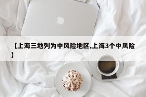 【上海三地列为中风险地区,上海3个中风险】