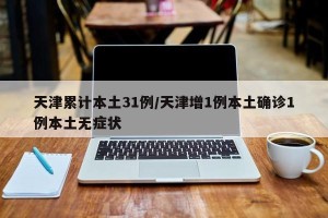 天津累计本土31例/天津增1例本土确诊1例本土无症状