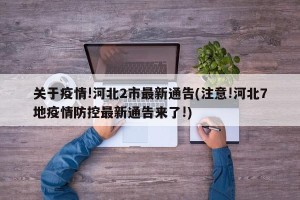 关于疫情!河北2市最新通告(注意!河北7地疫情防控最新通告来了!)