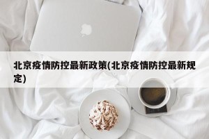 北京疫情防控最新政策(北京疫情防控最新规定)