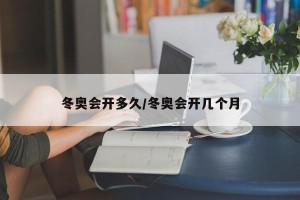 冬奥会开多久/冬奥会开几个月