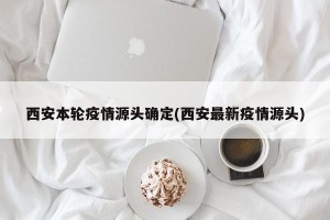 西安本轮疫情源头确定(西安最新疫情源头)