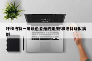 呼和浩特一确诊患者是的姐/呼和浩特疑似病例