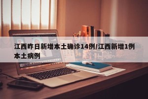 江西昨日新增本土确诊14例/江西新增1例本土病例