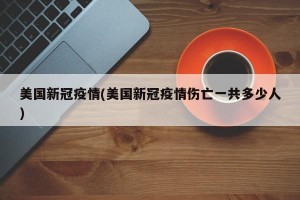 美国新冠疫情(美国新冠疫情伤亡一共多少人)