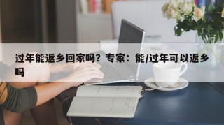 过年能返乡回家吗？专家：能/过年可以返乡吗