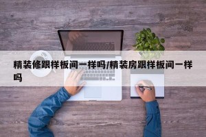 精装修跟样板间一样吗/精装房跟样板间一样吗