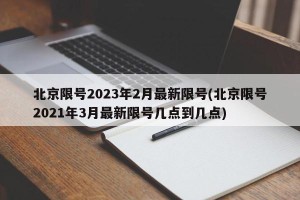 北京限号2023年2月最新限号(北京限号2021年3月最新限号几点到几点)