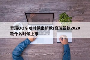 奇瑞QQ车啥时候出新款/奇瑞新款2020款什么时候上市