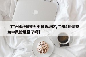【广州4地调整为中风险地区,广州4地调整为中风险地区了吗】