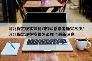 河北保定现状如何?市民:感染者确实不少/河北保定现在疫情怎么样了最新消息
