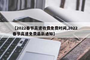 【2022春节高速收费免费时间,2022春节高速免费最新通知】