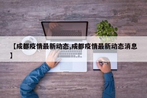 【成都疫情最新动态,成都疫情最新动态消息】