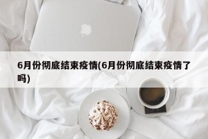 6月份彻底结束疫情(6月份彻底结束疫情了吗)