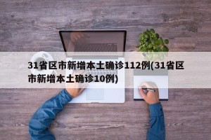 31省区市新增本土确诊112例(31省区市新增本土确诊10例)
