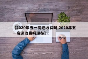 【2020年五一高速收费吗,2020年五一高速收费吗现在】
