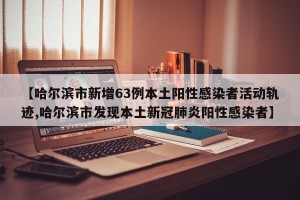【哈尔滨市新增63例本土阳性感染者活动轨迹,哈尔滨市发现本土新冠肺炎阳性感染者】